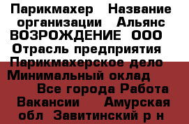 Парикмахер › Название организации ­ Альянс ВОЗРОЖДЕНИЕ, ООО › Отрасль предприятия ­ Парикмахерское дело › Минимальный оклад ­ 73 000 - Все города Работа » Вакансии   . Амурская обл.,Завитинский р-н